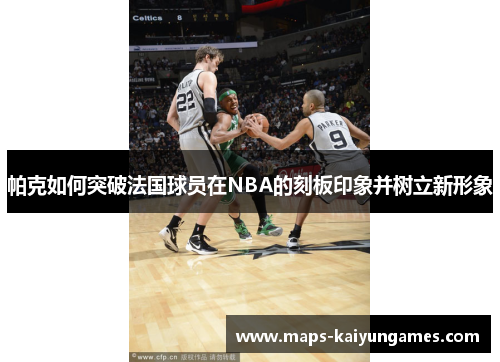 帕克如何突破法国球员在NBA的刻板印象并树立新形象