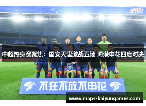 中超热身赛聚焦：国安天津激战五场 海港申花四度对决
