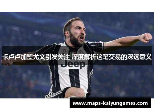 卡卢卢加盟尤文引发关注 深度解析这笔交易的深远意义