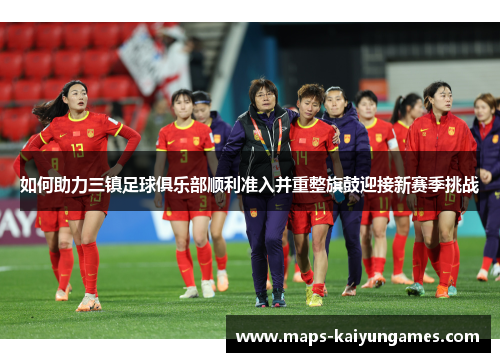 如何助力三镇足球俱乐部顺利准入并重整旗鼓迎接新赛季挑战