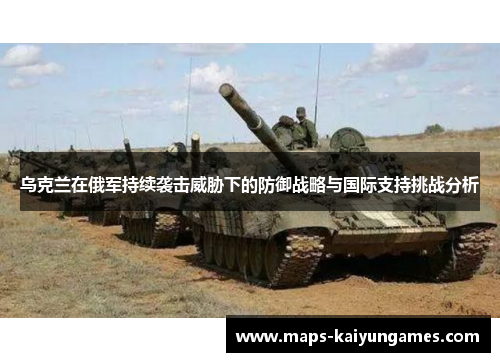 乌克兰在俄军持续袭击威胁下的防御战略与国际支持挑战分析