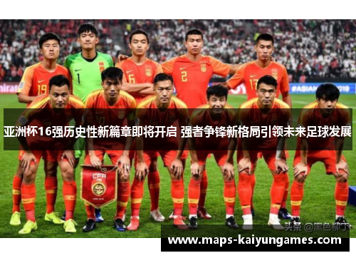 亚洲杯16强历史性新篇章即将开启 强者争锋新格局引领未来足球发展