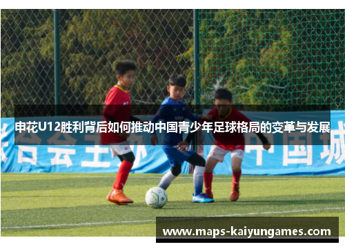 申花U12胜利背后如何推动中国青少年足球格局的变革与发展