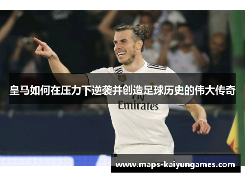 皇马如何在压力下逆袭并创造足球历史的伟大传奇