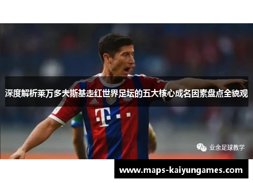 深度解析莱万多夫斯基走红世界足坛的五大核心成名因素盘点全貌观