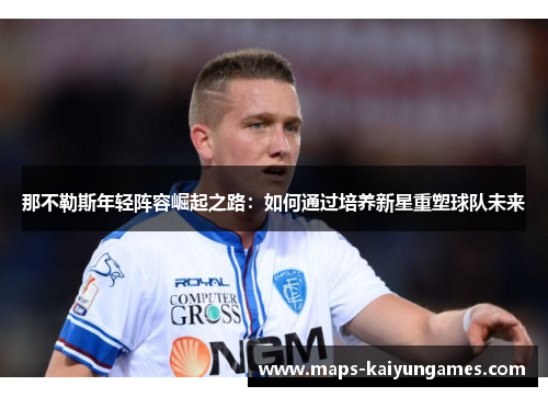 那不勒斯年轻阵容崛起之路:如何通过培养新星重塑球队未来 那不勒斯年轻阵容崛起之路:如何通过培养新星重塑球队未来