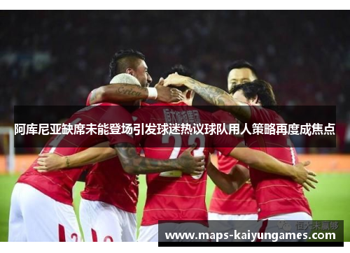 阿库尼亚缺席未能登场引发球迷热议球队用人策略再度成焦点