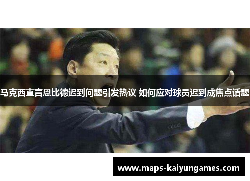 马克西直言恩比德迟到问题引发热议 如何应对球员迟到成焦点话题