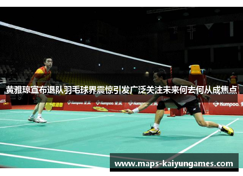 黄雅琼宣布退队羽毛球界震惊引发广泛关注未来何去何从成焦点