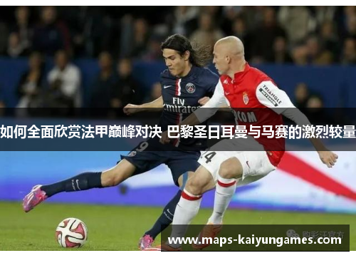 如何全面欣赏法甲巅峰对决 巴黎圣日耳曼与马赛的激烈较量