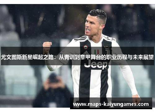 尤文图斯新星崛起之路：从青训到意甲舞台的职业历程与未来展望
