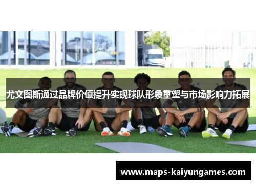 尤文图斯通过品牌价值提升实现球队形象重塑与市场影响力拓展